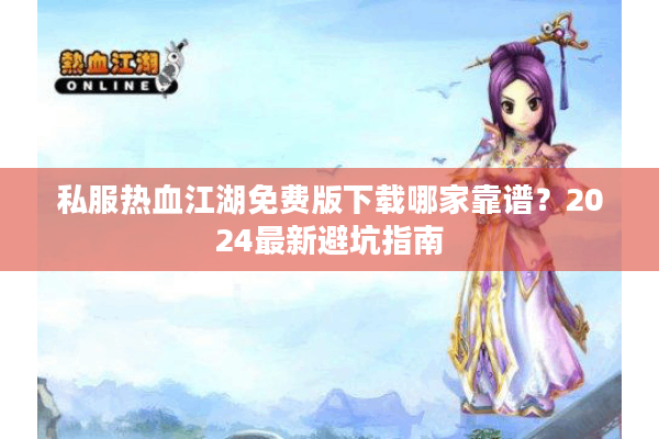 私服热血江湖免费版下载哪家靠谱?2024最新避坑指南 私服热血江湖免费版下载哪家靠谱?2024最新避坑指南