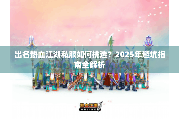 出名热血江湖私服如何挑选?2025年避坑指南全解析 出名热血江湖私服如何挑选?2025年避坑指南全解析
