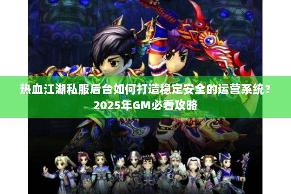 热血江湖私服后台如何打造稳定安全的运营系统？2025年GM必看攻略