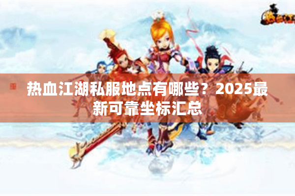热血江湖私服地点有哪些？2025最新可靠坐标汇总