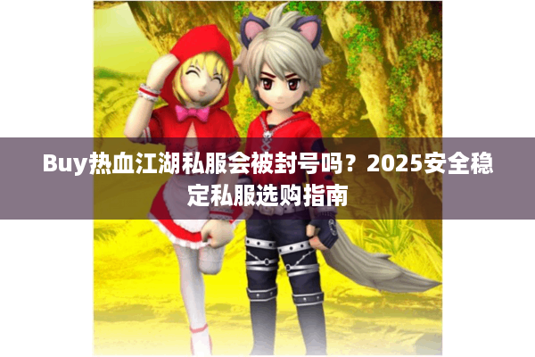Buy热血江湖私服会被封号吗?2025安全稳定私服选购指南 Buy热血江湖私服会被封号吗?2025安全稳定私服选购指南