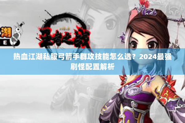 热血江湖私服弓箭手群攻技能怎么选？2024最强刷怪配置解析