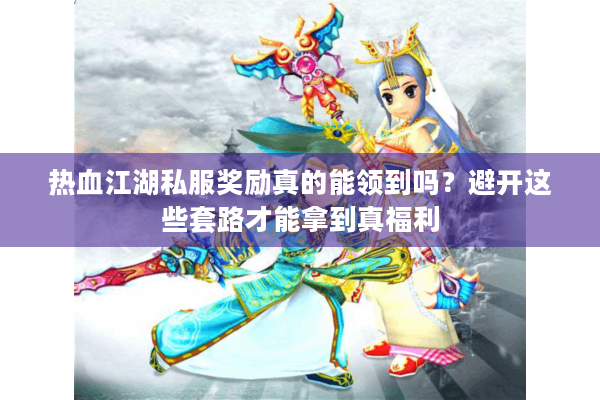 热血江湖私服奖励真的能领到吗？避开这些套路才能拿到真福利