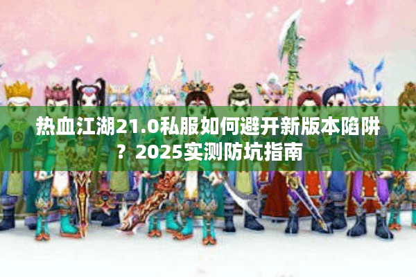 热血江湖21.0私服如何避开新版本陷阱？2025实测防坑指南