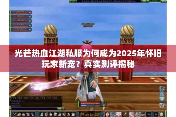 光芒热血江湖私服为何成为2025年怀旧玩家新宠?真实测评揭秘 光芒热血江湖私服为何成为2025年怀旧玩家新宠?真实测评揭秘