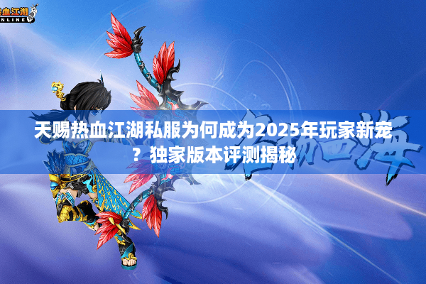 天赐热血江湖私服为何成为2025年玩家新宠？独家版本评测揭秘