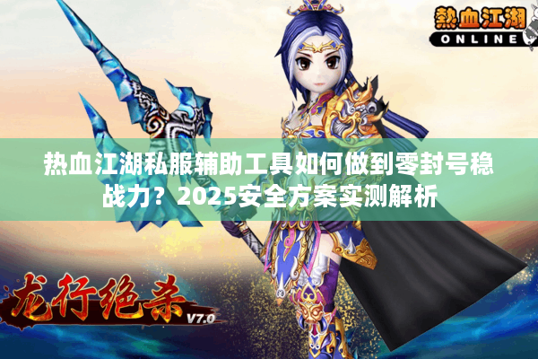 热血江湖私服辅助工具如何做到零封号稳战力？2025安全方案实测解析
