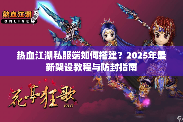 热血江湖私服端如何搭建？2025年最新架设教程与防封指南