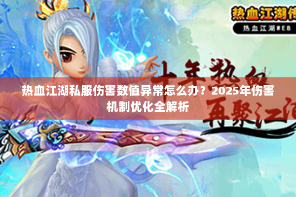 热血江湖私服伤害数值异常怎么办？2025年伤害机制优化全解析