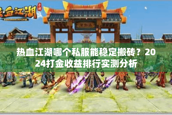 热血江湖哪个私服能稳定搬砖？2024打金收益排行实测分析