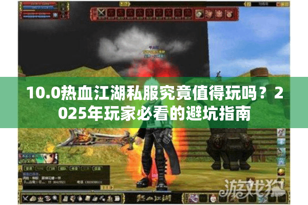 10.0热血江湖私服究竟值得玩吗?2025年玩家必看的避坑指南 10.0热血江湖私服究竟值得玩吗?2025年玩家必看的避坑指南