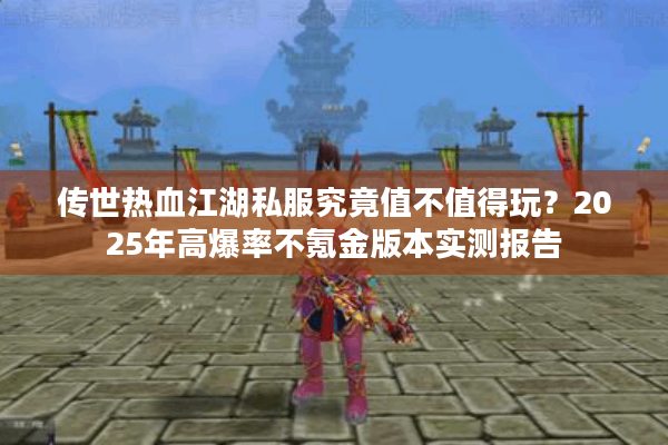 传世热血江湖私服究竟值不值得玩?2025年高爆率不氪金版本实测报告 传世热血江湖私服究竟值不值得玩?2025年高爆率不氪金版本实测报告