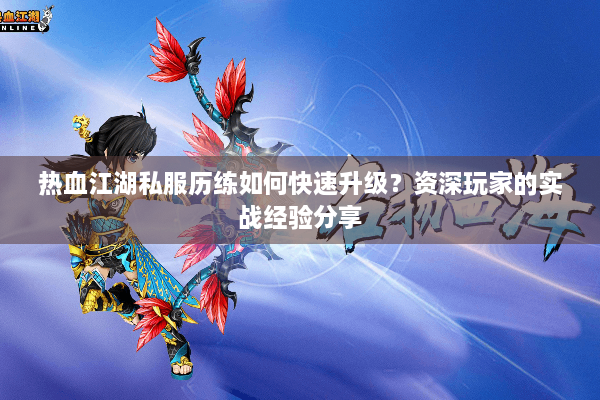 热血江湖私服历练如何快速升级?资深玩家的实战经验分享 热血江湖私服历练如何快速升级?资深玩家的实战经验分享