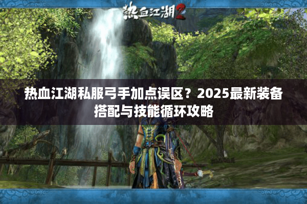 热血江湖私服弓手加点误区?2025最新装备搭配与技能循环攻略 热血江湖私服弓手加点误区?2025最新装备搭配与技能循环攻略