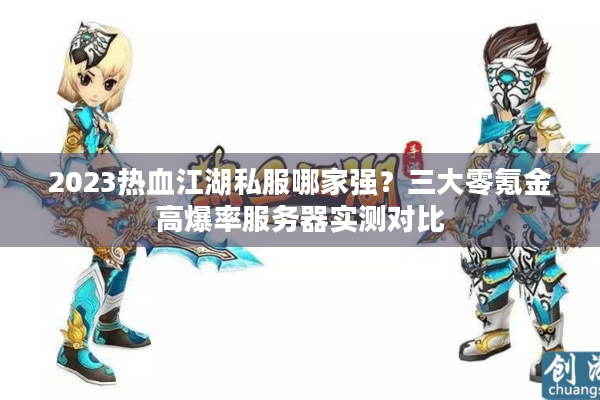 2023热血江湖私服哪家强?三大零氪金高爆率服务器实测对比 2023热血江湖私服哪家强?三大零氪金高爆率服务器实测对比