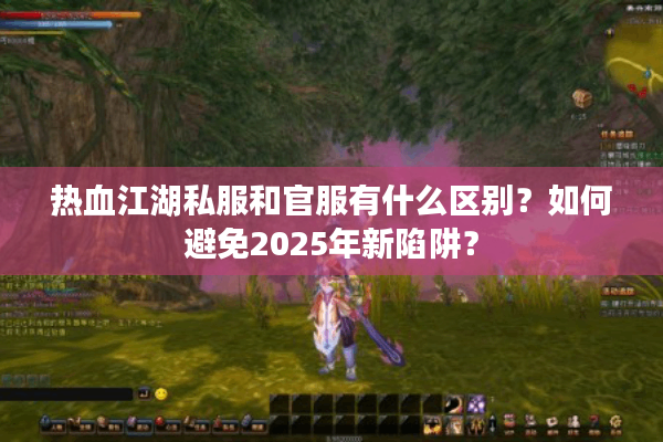 热血江湖私服和官服有什么区别?如何避免2025年新陷阱? 热血江湖私服和官服有什么区别?如何避免2025年新陷阱?