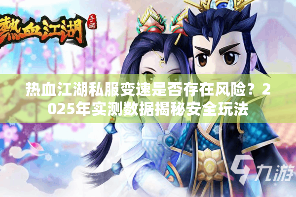 热血江湖私服变速是否存在风险?2025年实测数据揭秘安全玩法 热血江湖私服变速是否存在风险?2025年实测数据揭秘安全玩法