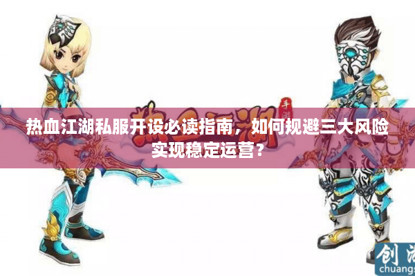 热血江湖私服开设必读指南,如何规避三大风险实现稳定运营? 热血江湖私服开设必读指南,如何规避三大风险实现稳定运营?