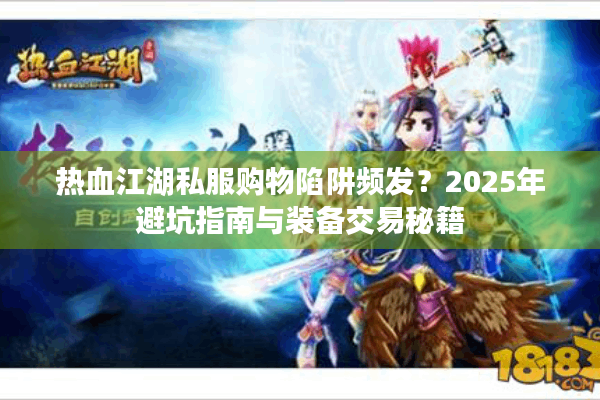 热血江湖私服购物陷阱频发？2025年避坑指南与装备交易秘籍