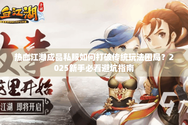 热血江湖成品私服如何打破传统玩法困局？2025新手必看避坑指南