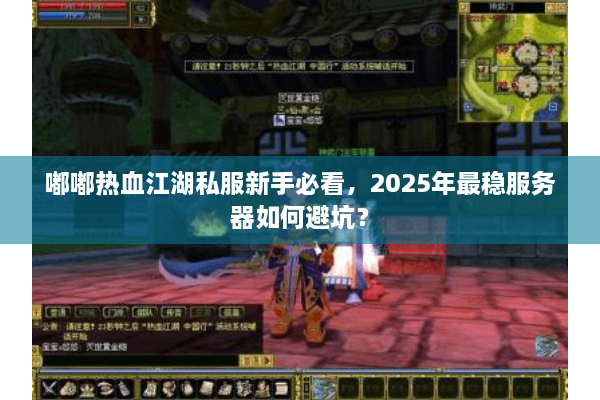 嘟嘟热血江湖私服新手必看,2025年最稳服务器如何避坑? 嘟嘟热血江湖私服新手必看,2025年最稳服务器如何避坑?