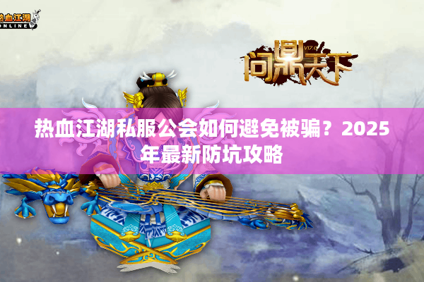 热血江湖私服公会如何避免被骗?2025年最新防坑攻略 热血江湖私服公会如何避免被骗?2025年最新防坑攻略