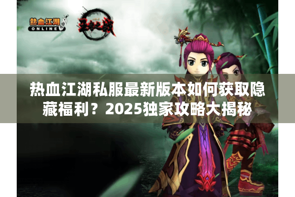 热血江湖私服最新版本如何获取隐藏福利？2025独家攻略大揭秘