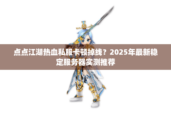 点点江湖热血私服卡顿掉线？2025年最新稳定服务器实测推荐