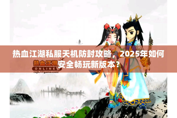 热血江湖私服天机防封攻略，2025年如何安全畅玩新版本？