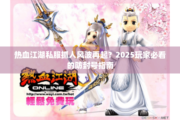 热血江湖私服抓人风波再起?2025玩家必看的防封号指南 热血江湖私服抓人风波再起?2025玩家必看的防封号指南