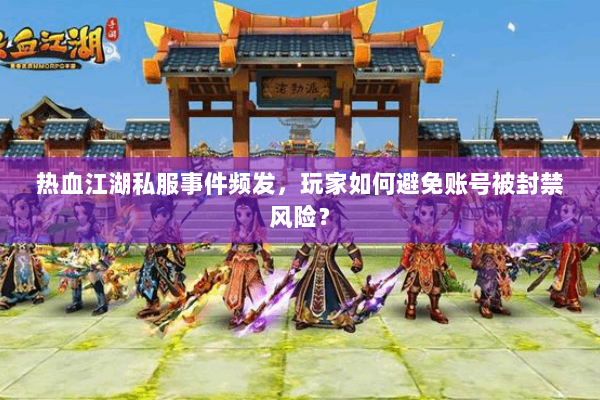 热血江湖私服事件频发,玩家如何避免账号被封禁风险? 热血江湖私服事件频发,玩家如何避免账号被封禁风险?