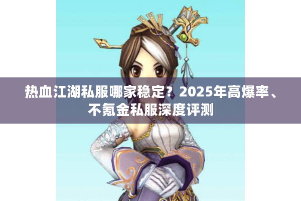 热血江湖私服哪家稳定？2025年高爆率、不氪金私服深度评测