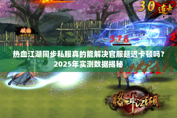 热血江湖同步私服真的能解决官服延迟卡顿吗?2025年实测数据揭秘 热血江湖同步私服真的能解决官服延迟卡顿吗?2025年实测数据揭秘