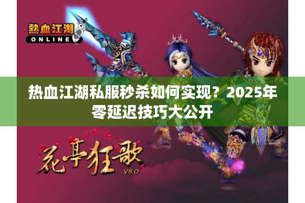热血江湖私服秒杀如何实现？2025年零延迟技巧大公开
