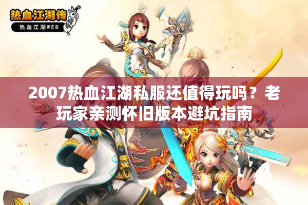 2007热血江湖私服还值得玩吗？老玩家亲测怀旧版本避坑指南