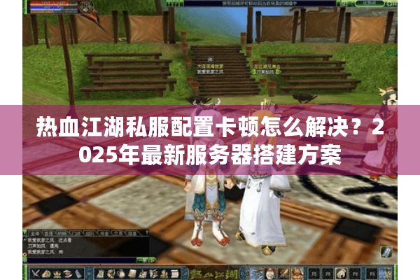 热血江湖私服配置卡顿怎么解决？2025年最新服务器搭建方案
