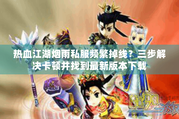 热血江湖烟雨私服频繁掉线?三步解决卡顿并找到最新版本下载 热血江湖烟雨私服频繁掉线?三步解决卡顿并找到最新版本下载