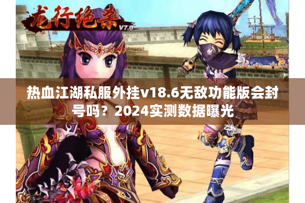 热血江湖私服外挂v18.6无敌功能版会封号吗？2024实测数据曝光