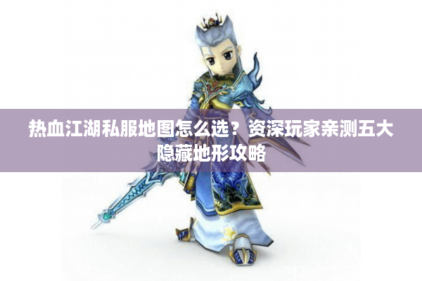 热血江湖私服地图怎么选？资深玩家亲测五大隐藏地形攻略