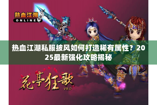 热血江湖私服披风如何打造稀有属性?2025最新强化攻略揭秘 热血江湖私服披风如何打造稀有属性?2025最新强化攻略揭秘