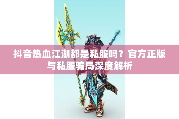 抖音热血江湖都是私服吗？官方正版与私服骗局深度解析