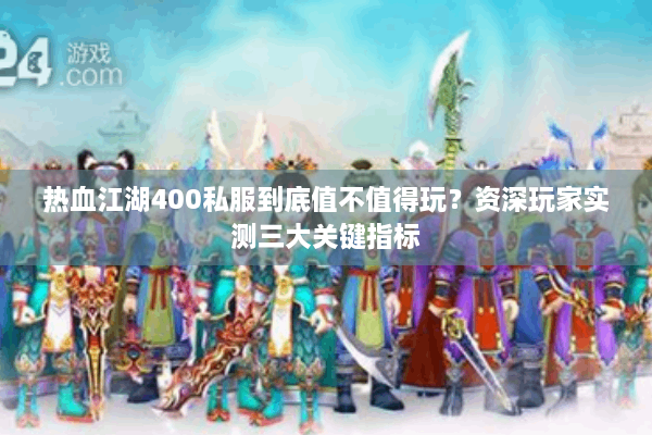 热血江湖400私服到底值不值得玩？资深玩家实测三大关键指标