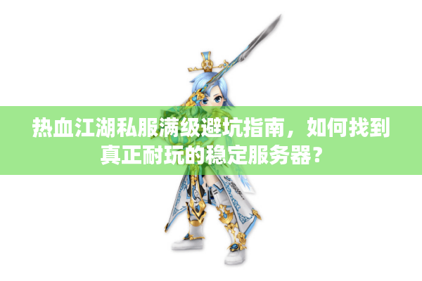热血江湖私服满级避坑指南，如何找到真正耐玩的稳定服务器？