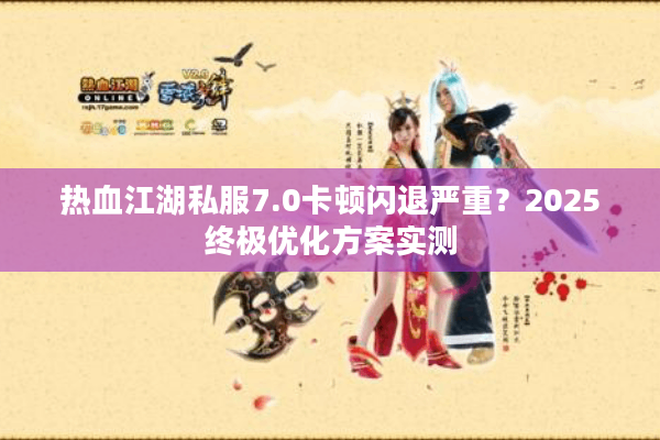 热血江湖私服7.0卡顿闪退严重？2025终极优化方案实测