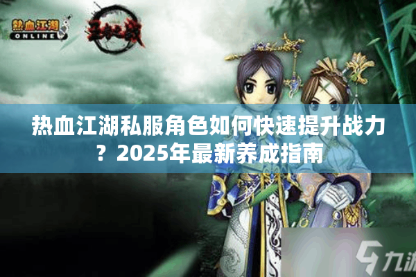 热血江湖私服角色如何快速提升战力？2025年最新养成指南