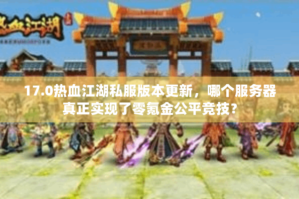 17.0热血江湖私服版本更新，哪个服务器真正实现了零氪金公平竞技？