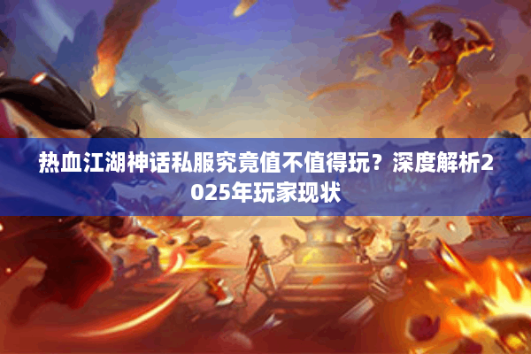 热血江湖神话私服究竟值不值得玩？深度解析2025年玩家现状