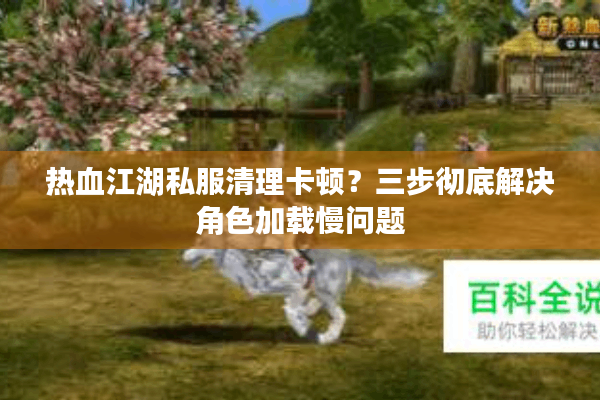 热血江湖私服清理卡顿？三步彻底解决角色加载慢问题