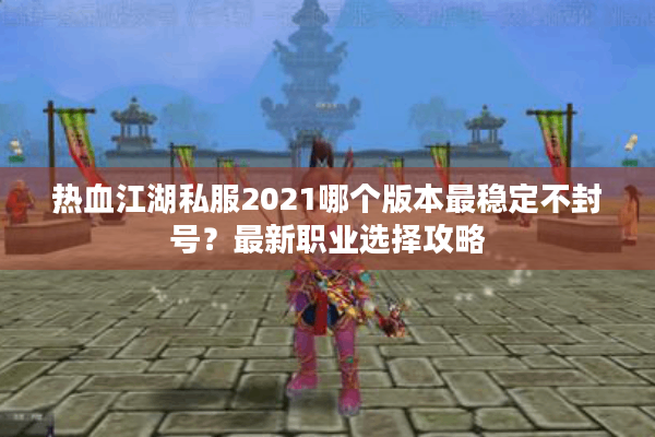 热血江湖私服2021哪个版本最稳定不封号?最新职业选择攻略 热血江湖私服2021哪个版本最稳定不封号?最新职业选择攻略
