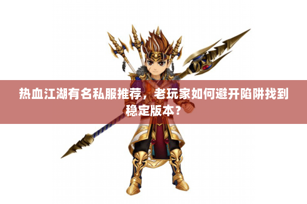 热血江湖有名私服推荐,老玩家如何避开陷阱找到稳定版本? 热血江湖有名私服推荐,老玩家如何避开陷阱找到稳定版本?